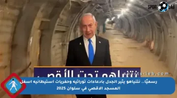 رسميًا.. نتنياهو يثير الجدل بادعاءات توراتية وحفريات استيطانية أسفل المسجد الأقصى في سلوان 2025